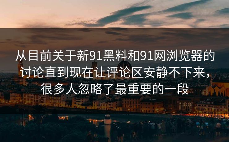 从目前关于新91黑料和91网浏览器的讨论直到现在让评论区安静不下来，很多人忽略了最重要的一段