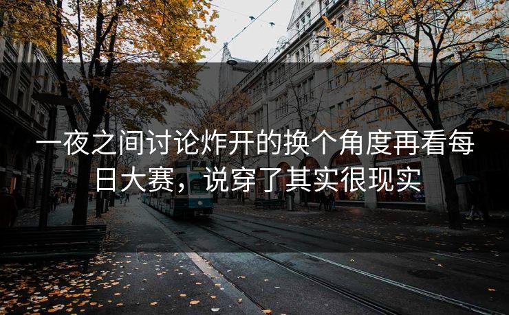 一夜之间讨论炸开的换个角度再看每日大赛，说穿了其实很现实