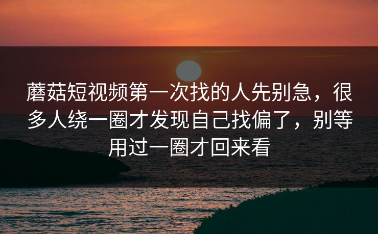 蘑菇短视频第一次找的人先别急，很多人绕一圈才发现自己找偏了，别等用过一圈才回来看