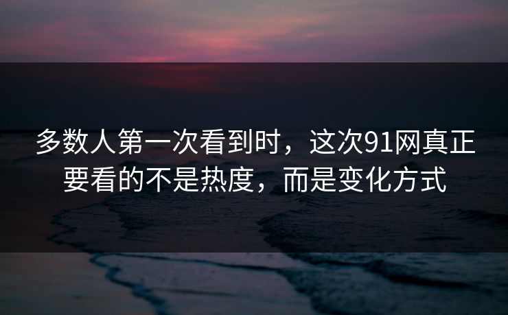 多数人第一次看到时，这次91网真正要看的不是热度，而是变化方式