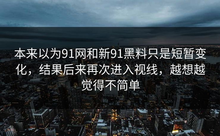 本来以为91网和新91黑料只是短暂变化，结果后来再次进入视线，越想越觉得不简单