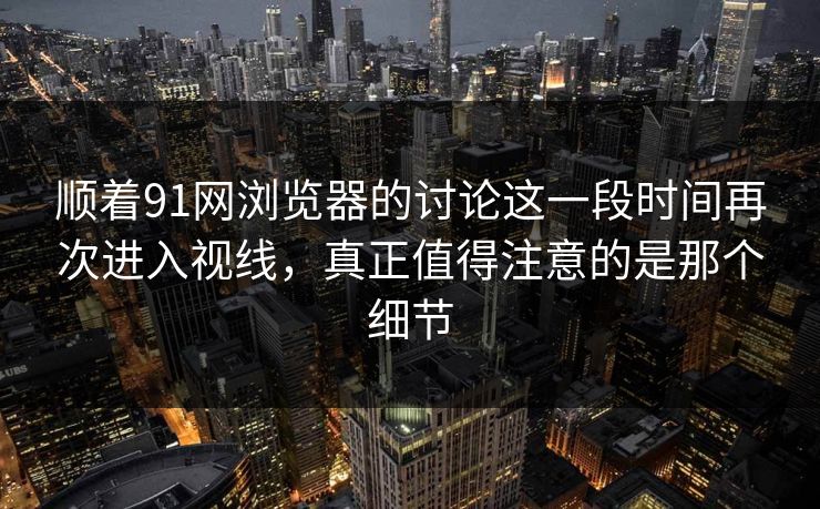 顺着91网浏览器的讨论这一段时间再次进入视线，真正值得注意的是那个细节